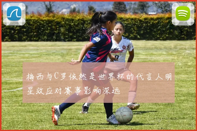 梅西与C罗依然是世界杯的代言人明星效应对赛事影响深远