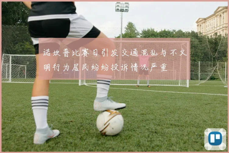 诺坎普比赛日引发交通混乱与不文明行为居民纷纷投诉情况严重