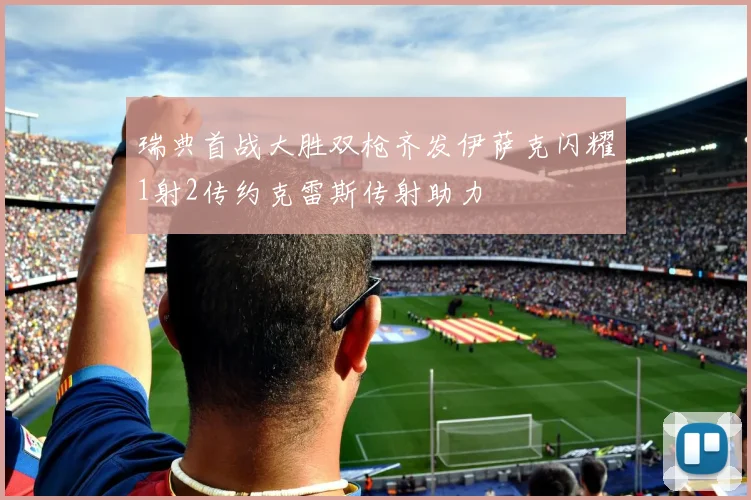 瑞典首战大胜双枪齐发伊萨克闪耀1射2传约克雷斯传射助力