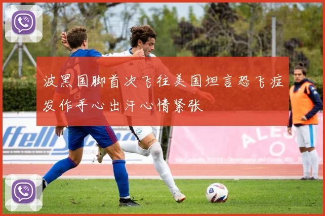 波黑国脚首次飞往美国坦言恐飞症发作手心出汗心情紧张
