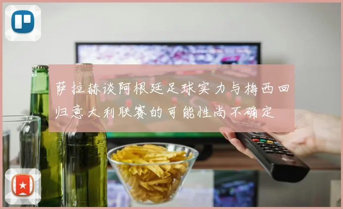 萨拉赫谈阿根廷足球实力与梅西回归意大利联赛的可能性尚不确定
