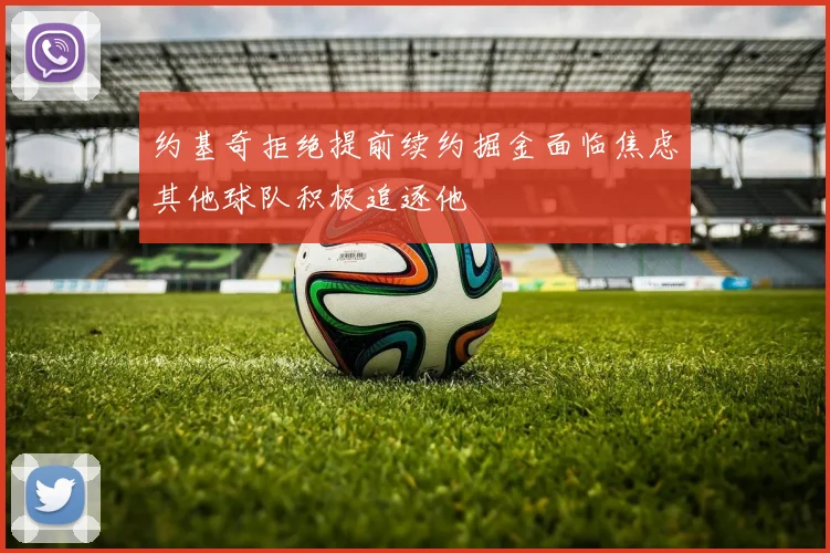 约基奇拒绝提前续约掘金面临焦虑其他球队积极追逐他