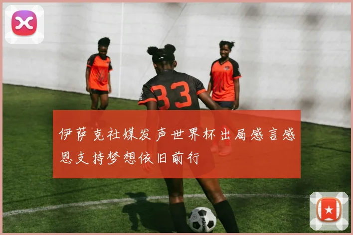伊萨克社媒发声世界杯出局感言感恩支持梦想依旧前行