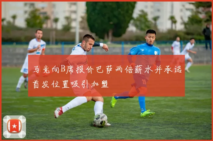 马竞向B席报价巴萨两倍薪水并承诺首发位置吸引加盟