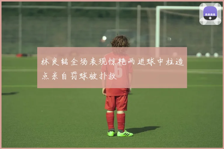 林良铭全场表现惊艳两进球中柱造点亲自罚球被扑救