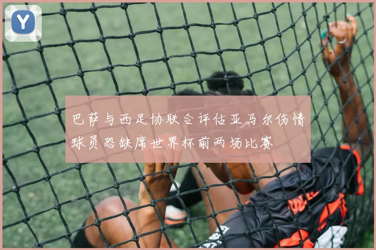 巴萨与西足协联合评估亚马尔伤情球员恐缺席世界杯前两场比赛