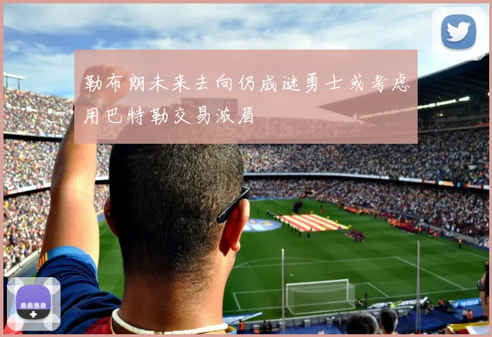 勒布朗未来去向仍成谜勇士或考虑用巴特勒交易浓眉