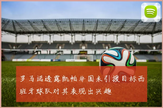 罗马诺透露凯帕非国米引援目标西班牙球队对其表现出兴趣