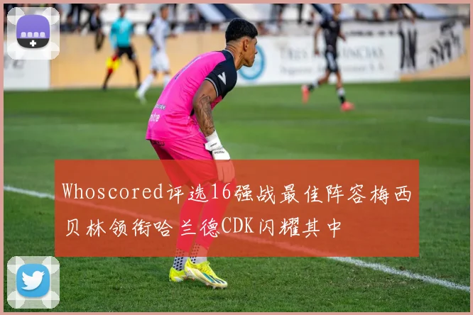 Whoscored评选16强战最佳阵容梅西贝林领衔哈兰德CDK闪耀其中