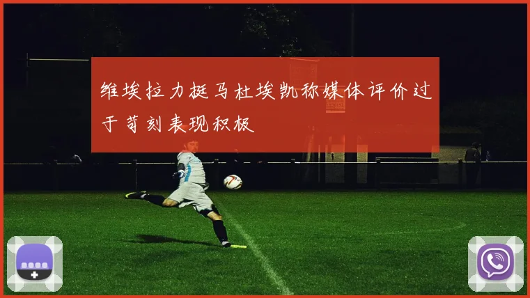 维埃拉力挺马杜埃凯称媒体评价过于苛刻表现积极