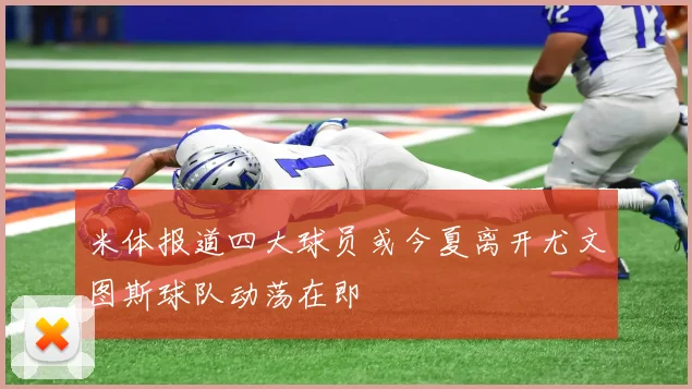 米体报道四大球员或今夏离开尤文图斯球队动荡在即