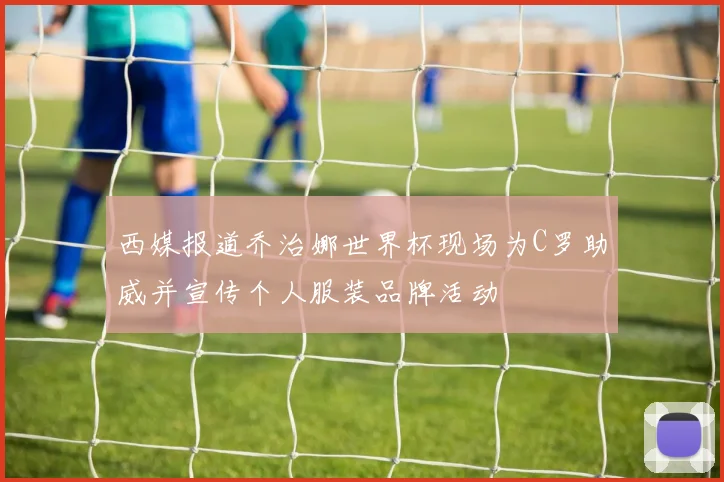西媒报道乔治娜世界杯现场为C罗助威并宣传个人服装品牌活动