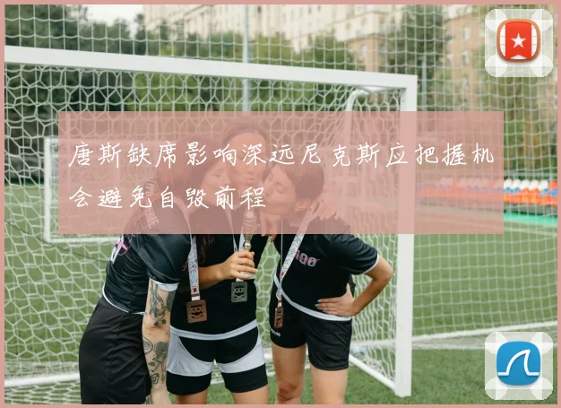 唐斯缺席影响深远尼克斯应把握机会避免自毁前程
