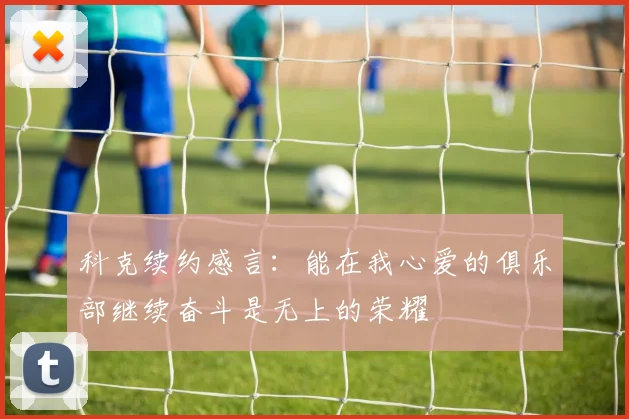 科克续约感言：能在我心爱的俱乐部继续奋斗是无上的荣耀
