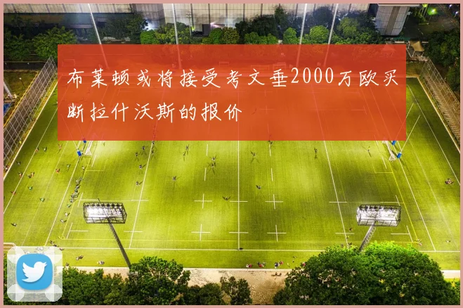 布莱顿或将接受考文垂2000万欧买断拉什沃斯的报价