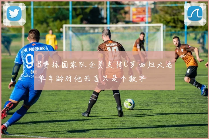 B费称国家队全员支持C罗回归大名单年龄对他而言只是个数字